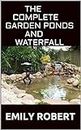 THE COMPLETE GARDEN PONDS AND WATERFALL : All You Need To Know About Building Waterfalls, Ponds, and Streams In Your Home