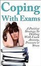 Exams: Coping With Exams! A Positive Strategy To Dealing With Exam Anxiety, Pressure or Stress (Student help, Exams, Anxiety, Studying & Workbooks)