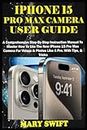 IPHONE 15 PRO MAX CAMERA USER GUIDE: A Comprehensive Step-By-Step Instruction Manual To Master How To Use The New iPhone 15 Pro Max Camera For Videos & Photos Like A Pro. With Tips, & Tricks