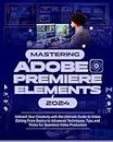 Mastering Adobe Premiere Elements 2024: Unleash Your Creativity with the Ultimate Guide to Video Editing from Basics to Advanced Techniques, Tips and Tricks for Seamless Video Production