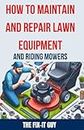 How to Maintain and Repair Lawn Equipment and Riding Mowers: The Ultimate Guide to Troubleshooting, Servicing, and Fixing Your Lawn Mower, Tractor, ... for Optimal Performance and Longevity