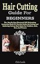 HAIR CUTTING GUIDE FOR BEGINNERS: The Step By Step Illustrated DIY Haircutting Instruction Book To Provide Guides for Cutting and Barbering Various Hair Styles For Toddlers, Kids, Men, And Women