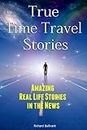True Time Travel Stories: Amazing Real Life Stories In The News (Time Travel Books Book 1)