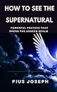 How to see the Supernatural: Powerful Prayers that opens the Unseen Realm (English Edition)