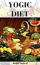 Yogic Diet: How to Eat, What to Eat, When to Eat - For a Healthy Lifestyle (Health & Fitness Book 3)
