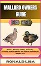 MALLARD OWNERS GUIDE: bird care: History, Housing, Feeding, Grooming, Training, Need For Shelter And Medical Attention For Mallard Bird