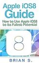 iOS 8: How to use Apple’s iOS 8 to it’s Fullest Potential (Free Bonus Included) (iOS 8, siri, ipad, ipad air, ipad mini apple, iphone 6, iphone 6 plus, Mac, yosemite, apple,)