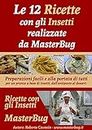 Le 12 Ricette con gli Insetti realizzate da MasterBug: Preparazioni facili e alla portata di tutti per un pranzo a base di Insetti, dall'antipasto al dessert (Italian Edition)