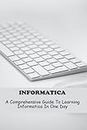 Informatica: A Comprehensive Guide To Learning Informatica In One Day