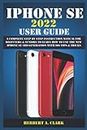IPHONE SE 2022 USER GUIDE: A Complete Step By Step Instruction Manual For Beginners & Seniors To Learn How To Use The New iPhone SE 3rd Generation With iOS Tips & Tricks