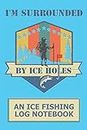 I'm Surrounded By Ice Holes: An Ice Fishing Log Notebook