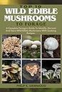 TOP 10 WILD EDIBLE MUSHROOMS TO FORAGE: A Complete Foragers Guide To Identify, Harvest, And Store Wild Edible Mushrooms With Cooking Recipes
