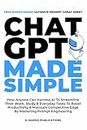 ChatGPT Made Simple: How Anyone Can Harness AI To Streamline Their Work, Study & Everyday Tasks To Boost Productivity & Maintain Competitive Edge By Mastering Prompt Engineering