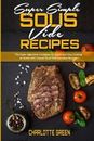 Super Simple Sous Vide Recipes : The Super Complete Cookbook for Quick and Easy