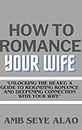 HOW TO ROMANCE YOUR WIFE: Unlocking the Heart: A Guide to Reigniting Romance and Deepening Connection with Your Wife, A Gorgeous Feel Good Romance That will Be Perfect For you (English Edition)
