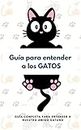 Guía para entender a los GATOS: Guía completa para entender a nuestro amigo gatuno (Spanish Edition)