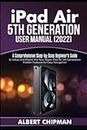 iPad Air 5th Generation User Manual (2022): A Comprehensive Step-by-Step Beginner's Guide to Setup and Master the New Apple iPad Air 5th Generation Hidden Features for Easy Navigation