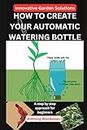 Innovative Garden Solutions -How to Create Your Automatic Watering Bottle: A step by step approach for beginners, Drip Irrigation Devices, Garden Hacks for watering plants