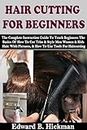 HAIR CUTTING FOR BEGINNERS: The Complete Instruction Guide To Teach Beginners The Basics Of How To Cut Trim & Style Men Women & Kids Hair. With Pictures, & How To Use Tools For Haircutting