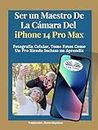 Ser Un Maestro De La Cámara Del Iphone 14 Pro Max: Fotografía Celular, Tomar Fotos Como Un Pro Siendo Incluso Un Aprendiz (Spanish Edition)
