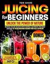 JUICING FOR BEGINNERS: Your Ultimate Handbook to Harnessing the Nutritional Power of Fresh Fruits and Vegetables, Energizing Your Body, and Achieving ... Through Delicious and Nourishing Recipes