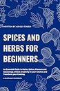 SPICES AND HERBS FOR BEGINNERS : An Essential Guide to Common Herbs, Spices, Flavors and Seasoning. Unlock Creativity in your Kitchen and Transform your Cooking. 3 EXTRA BONUSES
