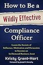 How to Be a Wildly Effective Compliance Officer: Learn the Secrets of Influence, Motivation and Persuasion to become an In-Demand Business Asset ... to Become an In-Demand Busines Asset)