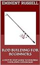ROD BUILDING FOR BEGINNERS : A STEP BY STEP GUIDE TO BUILDING YOUR OWN CUSTOM ROD
