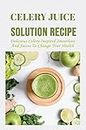 Celery Juice Solution Recipe: Delicious Celery-Inspired Smoothies And Juices To Change Your Health (English Edition)