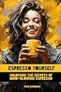 Espresso Yourself: Unlocking The Secrets Of Mind-Blowing Espresso
