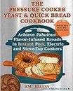 The Pressure Cooker Yeast and Quick Bread Cookbook: Achieve Fabulous Flavor-Infused Breads in Instant Pots, Electric and Stove-Top Cookers