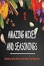 Amazing Mixes And Seasonings: Creating Spice Mixes, Herb Mixes For Beginners: Methods For Mixing Herbs