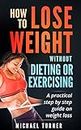 Weight Loss: How To Lose Weight Without Dieting Or Exercising: A practical step by step guide on weight loss (Health, Fitness, Fasting, Weight Loss)