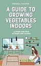 A Guide To Growing Vegetables Indoors: A Simple Little Book of Simple Little Gardens
