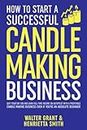 How to Start a Successful Candle-Making Business: Quit Your Day Job and Earn Full-Time Income on Autopilot With a Profitable Candle-Making Business—Even if You Are an Absolute Beginner