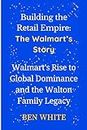 Building thе Rеtail Empirе: The Walmart’s Story: Walmart's Risе to Global Dominancе and thе Walton Family Lеgacy