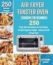 Air Fryer Toaster Oven Cookbook for Beginners: 250 Crispy, Quick and Delicious Air Fryer Toaster Oven Recipes for Smart People On a Budget - Anyone Can Cook.