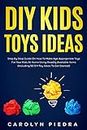 DIY Kids Toys Ideas: Step-by-Step Guide on How to Make Age-Appropriate Toys for Your Kids at Home Using Readily Available Items (Including 50+DIY Toy Ideas to Get Started)