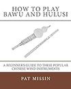 How to Play Bawu and Hulusi: A Beginner’s Guide to these Popular Chinese Wind Instruments