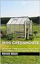 MINI GREENHOUSE: Introduction to MINI greenhouses, How to START it and Growing Fruit and Vegetables All Seasons