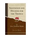 Sanitation and Hygiene for the Tropics (Classic Reprint), John Woodside Ritchie