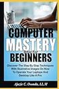 Computer Mastery Bible For Beginners: Discover The Step By Step Techniques With Illustrative Images On How To Operate Your Laptops And Desktops Like A Pro