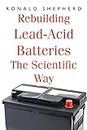 Rebuilding Lead-Acid Batteries: The Scientific Way