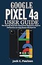 Google Pixel 4a User Guide: The Step By Step User Manual for Beginners, Experts and Seniors to Fully Master the Pixel 4a