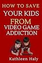 How To Save Your Kids From Video Game Addiction (Kathleen Haly's Documentary Book 2)