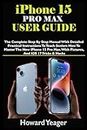 IPHONE 15 PRO MAX USER GUIDE: The Complete Step By Step Manual With Detailed Practical Instructions To Teach Seniors How To Master The New iPhone 15 Pro Max. With Pictures, And iOS 17 Tricks & Hacks
