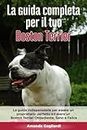 La Guida Completa per Il Tuo Boston Terrier: La guida indispensabile per essere un proprietario perfetto ed avere un Boston Terrier Obbediente, Sano e Felice (Addestrare un cane)