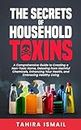 The Secrets of Household Toxins: A Comprehensive Guide to Creating a Non-Toxic Home, Detoxing from Harmful Chemicals, Enhancing Your Health, and Embracing Healthy Living