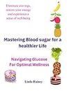 Mastering Blood sugar for a healthier Life: Navigating Glucose For Optimal Wellness