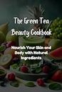 The Green Tea Beauty Cookbook: Nourish Your Skin and Body with Natural Ingredients
